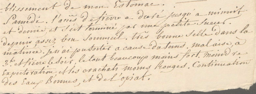 Il s'agit d'un scan du journal de maladie du Marquis de Thomé. L'écrite est manuscrite, difficile à déchiffrer sans concentration. Le texte suivant est écrit en noir sur fond jaunâtre:
"-blissement de mon Estomac.
6. Samedi. L'accès de fièvre a duré jusqu’à minuit et demies, et s’est terminé par une petite sueur. Depuis assez bon sommeil. Très bonne selle dans la matinée. Je n’ai pu sortir à cause du temps. Malaise, à 3h et fièvre le soir, le tout beaucoup moins fort. Moindre expectoration, et les crachats moins rouges. Continuation des Eaux Bonnes, et de l’opiat."
